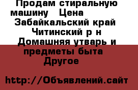 Продам стиральную машину › Цена ­ 12 000 - Забайкальский край, Читинский р-н Домашняя утварь и предметы быта » Другое   